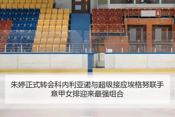 朱婷正式转会科内利亚诺与超级接应埃格努联手 意甲女排迎来最强组合